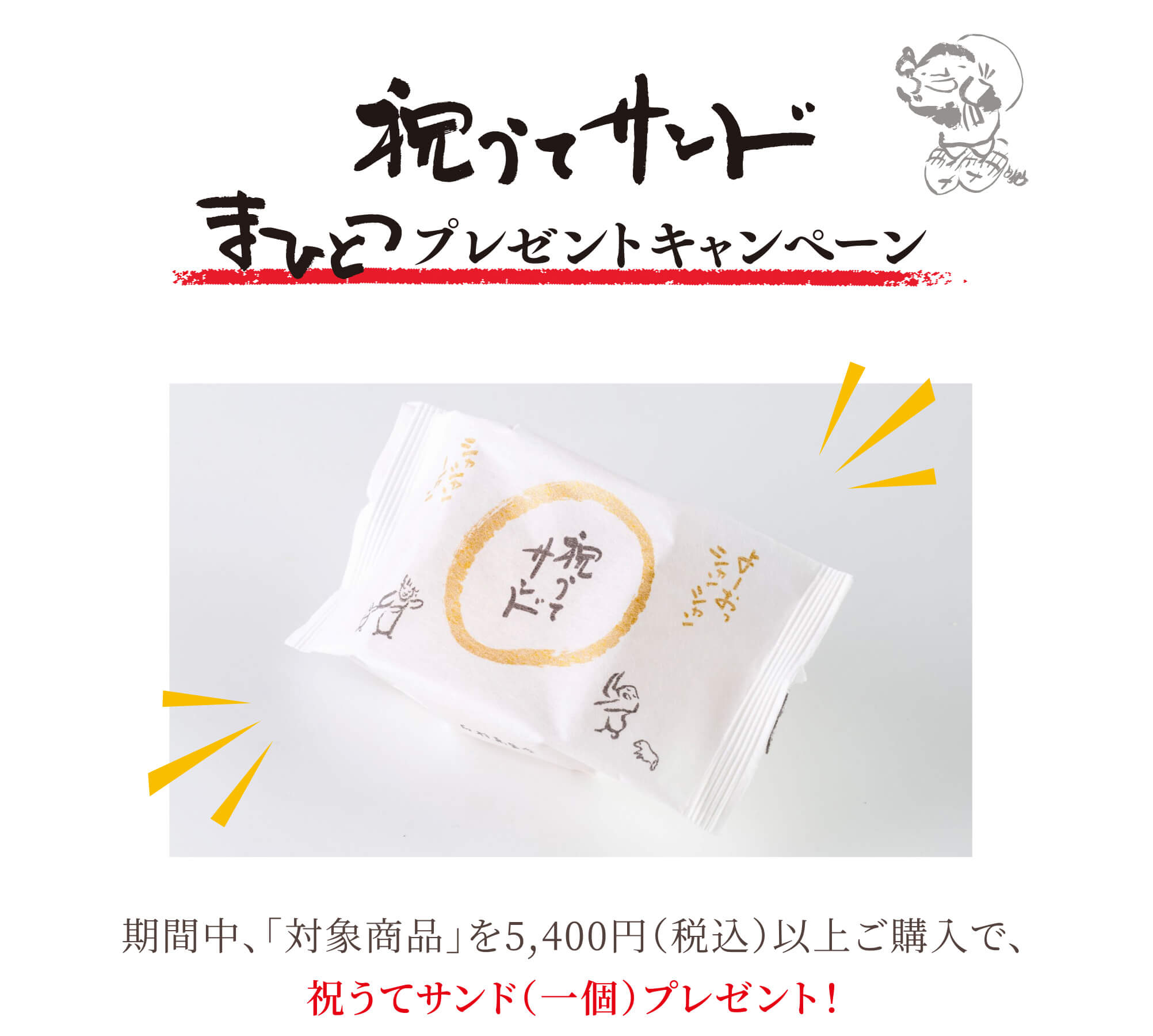 【祝うてサンド 「まひとつ」プレゼントキャンペーン】 期間中、「対象商品」を5,400円（税込）以上ご購入で、 祝うてサンド（一個）プレゼント！
