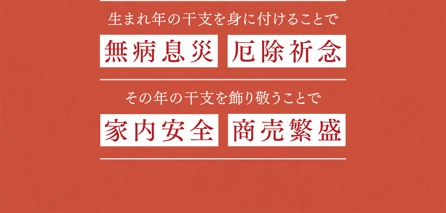 生まれ年の干支を身に付けることで 無病息災 厄除祈念|その年の干支を飾り敬うことで 家内安全 商売繁盛
