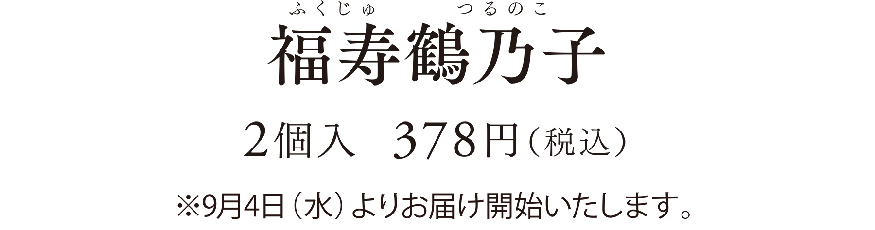 福寿鶴乃子（ふくじゅつるのこ）2個入  378円（税込）※9月4日（水）よりお届け開始いたします。