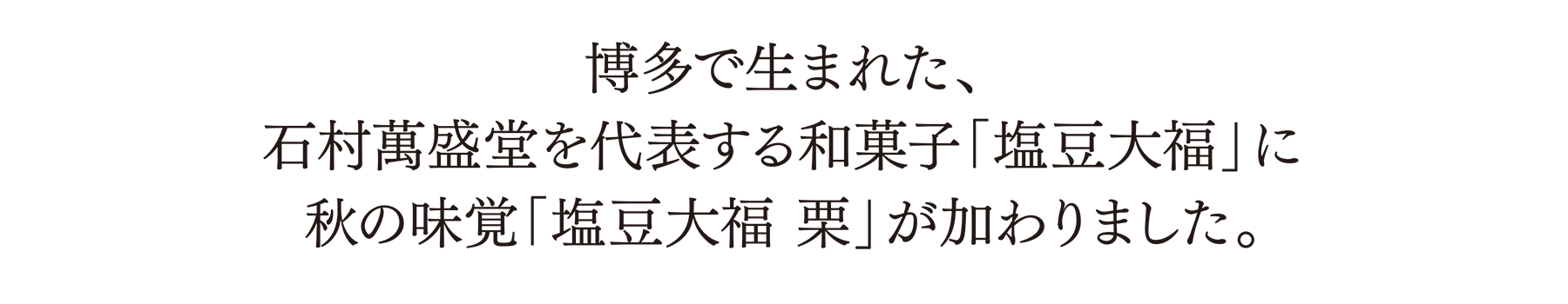 博多で生まれた、石村萬盛堂を代表する和菓子「塩豆大福」に秋の味覚「塩豆大福 栗」が加わりました。
